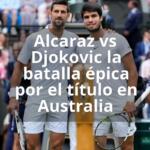Alcaraz vs Djokovic la batalla épica por el título en Australia