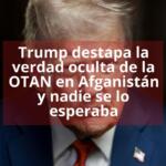 Trump destapa la verdad oculta de la OTAN en Afganistán y nadie se lo esperaba
