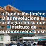 La Fundación Jiménez Díaz revoluciona la neurología con su nuevo Instituto de Neurointervencionismo