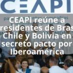 CEAPI reúne a presidentes de Brasil Chile y Bolivia en secreto pacto por Iberoamérica