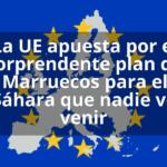 La UE apuesta por el sorprendente plan de Marruecos para el Sáhara que nadie ve venir