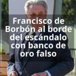Francisco de Borbón al borde del escándalo con banco de oro falso
