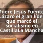 Muere Jesús Fuentes Lázaro el gran líder que marcó el socialismo en CastillaLa Mancha