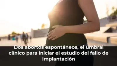 Dos abortos espontáneos, el umbral clínico para iniciar el estudio del fallo de implantación