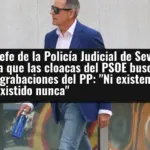 El exjefe de la Policía Judicial de Sevilla revela que las cloacas del PSOE buscaban unas grabaciones del PP: 