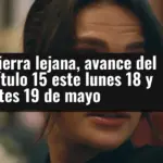 En tierra lejana, avance del capítulo 15 este lunes 18 y martes 19 de mayo