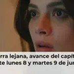 En tierra lejana, avance del capítulo 18 este lunes 8 y martes 9 de junio