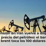 La tensión en Irán vuelve a disparar el precio del petróleo: el barril brent toca los 100 dólares