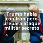 Trump habla con Irán pero prepara ataque militar secreto