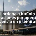 Dubái ordena a KuCoin cesar operaciones por operar sin licencia en el emirato