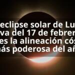El eclipse solar de Luna Nueva del 17 de febrero de 2026 es la alineación cósmica más poderosa del año