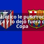 El Atlético le puso rock al Barça y lo dejó prácticamente fuera de la Copa