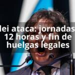 Milei ataca: jornadas de 12 horas y fin de huelgas legales