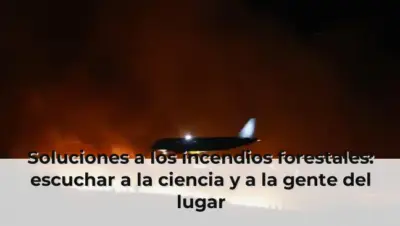 Soluciones a los incendios forestales: escuchar a la ciencia y a la gente del lugar